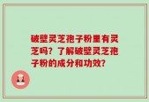 破壁灵芝孢子粉里有灵芝吗？了解破壁灵芝孢子粉的成分和功效？