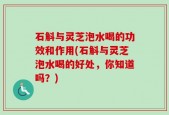 石斛与灵芝泡水喝的功效和作用(石斛与灵芝泡水喝的好处，你知道吗？)