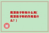 鹰潭孢子粉有什么用(鹰潭孢子粉的作用是什么？)