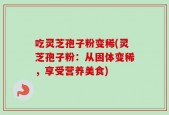 吃灵芝孢子粉变稀(灵芝孢子粉：从固体变稀，享受营养美食)