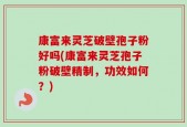 康富来灵芝破壁孢子粉好吗(康富来灵芝孢子粉破壁精制，功效如何？)