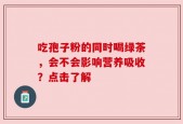 吃孢子粉的同时喝绿茶，会不会影响营养吸收？点击了解