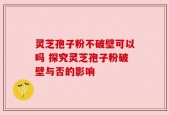 灵芝孢子粉不破壁可以吗 探究灵芝孢子粉破壁与否的影响