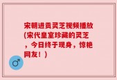 宋朝进贡灵芝视频播放(宋代皇室珍藏的灵芝，今日终于现身，惊艳网友！)