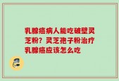 乳腺癌病人能吃破壁灵芝粉？灵芝孢子粉治疗乳腺癌应该怎么吃