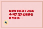喉咙发炎喝灵芝汤吗好吗(喝灵芝汤能缓解喉咙发炎吗？)