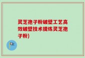 灵芝孢子粉破壁工艺高效破壁技术提炼灵芝孢子粉)