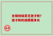 无锡特级灵芝孢子粉？孢子粉的保质期多长