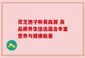 灵芝孢子粉易森源 高品质养生佳选蕴含丰富营养与健康能量