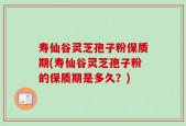 寿仙谷灵芝孢子粉保质期(寿仙谷灵芝孢子粉的保质期是多久？)