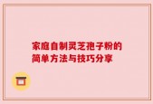 家庭自制灵芝孢子粉的简单方法与技巧分享