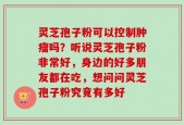 灵芝孢子粉可以控制肿瘤吗？听说灵芝孢子粉非常好，身边的好多朋友都在吃，想问问灵芝孢子粉究竟有多好