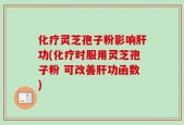化疗灵芝孢子粉影响肝功(化疗时服用灵芝孢子粉 可改善肝功函数)