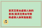 紫灵芝煮水虚弱人体的意思(紫灵芝煮水可帮助虚弱人体恢复能量)
