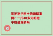 灵芝孢子粉十倍赔偿案例？一斤40多元的孢子粉是真的吗