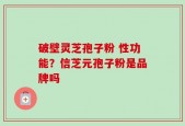 破壁灵芝孢子粉 性功能？信芝元孢子粉是品牌吗