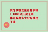 灵芝多糖含量计算步骤？1000公斤灵芝萃体可取出多少公斤纯孢子油