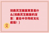 双鹿灵芝图案寓意是什么(双鹿灵芝图案的深意：重拾中华传统文化底蕴！)