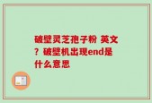 破壁灵芝孢子粉 英文？破壁机出现end是什么意思
