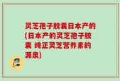 灵芝孢子胶囊日本产的(日本产的灵芝孢子胶囊 纯正灵芝营养素的源泉)