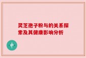 灵芝孢子粉与的关系探索及其健康影响分析