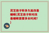 灵芝孢子粉多久能改善睡眠(灵芝孢子粉对改善睡眠需要多长时间？)