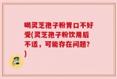 喝灵芝孢子粉胃口不好受(灵芝孢子粉饮用后不适，可能存在问题？)