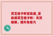 灵芝孢子粉宜森源_宜森源灵芝孢子粉：天然健康，提升免疫力