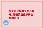 灵芝孢子粉酸了怎么处理_处理灵芝孢子粉变酸的方法