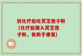 放化疗后吃灵芝孢子粉 (化疗后摄入灵芝孢子粉，有助于康复)