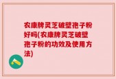 农康牌灵芝破壁孢子粉好吗(农康牌灵芝破壁孢子粉的功效及使用方法)
