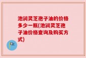 池润灵芝孢子油的价格多少一瓶(池润灵芝孢子油价格查询及购买方式)