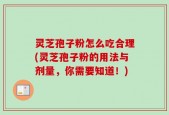 灵芝孢子粉怎么吃合理(灵芝孢子粉的用法与剂量，你需要知道！)