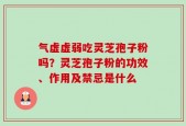 气虚虚弱吃灵芝孢子粉吗？灵芝孢子粉的功效、作用及禁忌是什么