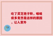 吃了灵芝孢子粉，喉咙痰多竟然是这样的原因，让人意外