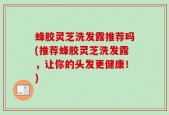蜂胶灵芝洗发露推荐吗(推荐蜂胶灵芝洗发露，让你的头发更健康！)