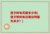 孢子粉每天服多少克(孢子粉的每日建议剂量为多少？)