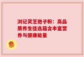 浏记灵芝孢子粉：高品质养生佳选蕴含丰富营养与健康能量