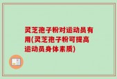 灵芝孢子粉对运动员有用(灵芝孢子粉可提高运动员身体素质)