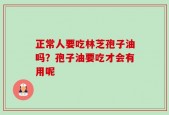 正常人要吃林芝孢子油吗？孢子油要吃才会有用呢