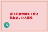 孢子粉居然喝多了会让你长斑，让人震惊