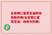 北京同仁堂灵芝油的功效和作用(北京同仁堂灵芝油：功效与作用)