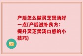 产后怎么做灵芝煲汤好一点(产后滋补良方：提升灵芝煲汤口感的小技巧)