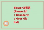 bioworld灵芝(Bioworld's Ganoderma Goes Global)