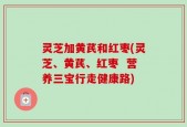 灵芝加黄芪和红枣(灵芝、黄芪、红枣  营养三宝行走健康路)
