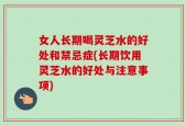 女人长期喝灵芝水的好处和禁忌症(长期饮用灵芝水的好处与注意事项)