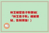 林芝破壁孢子粉便秘(「林芝孢子粉」缓解便秘，告别烦恼！)