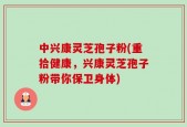 中兴康灵芝孢子粉(重拾健康，兴康灵芝孢子粉带你保卫身体)