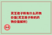 灵芝孢子粉有什么药物价值(灵芝孢子粉的药物价值解析)