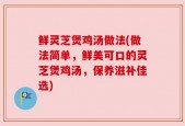 鲜灵芝煲鸡汤做法(做法简单，鲜美可口的灵芝煲鸡汤，保养滋补佳选)